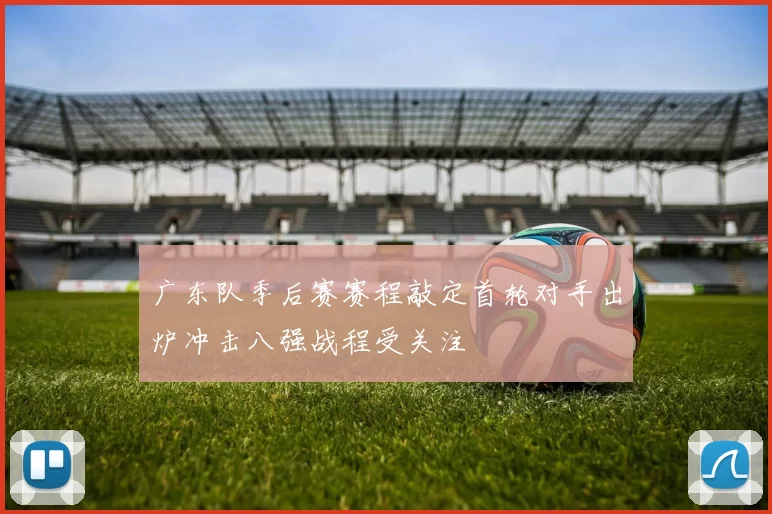 广东队季后赛赛程敲定首轮对手出炉冲击八强战程受关注