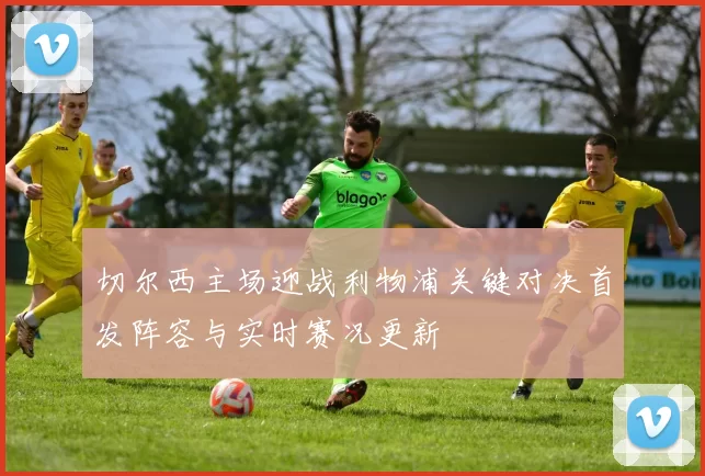 切尔西主场迎战利物浦关键对决首发阵容与实时赛况更新