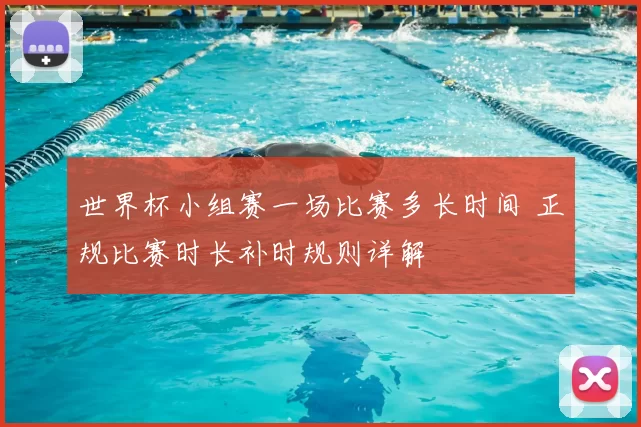 世界杯小组赛一场比赛多长时间 正规比赛时长补时规则详解