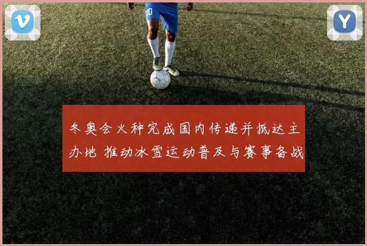 冬奥会火种完成国内传递并抵达主办地 推动冰雪运动普及与赛事备战