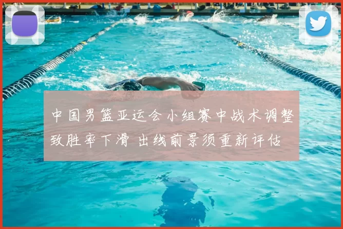 中国男篮亚运会小组赛中战术调整致胜率下滑 出线前景须重新评估