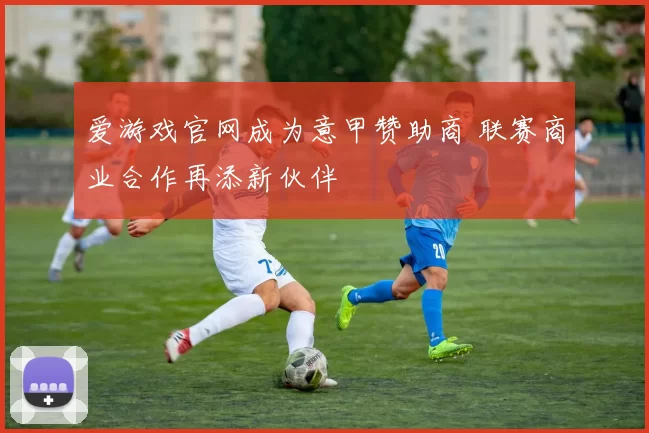 爱游戏官网成为意甲赞助商 联赛商业合作再添新伙伴