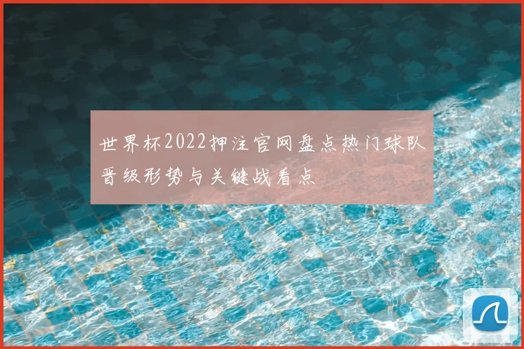 世界杯2022押注官网盘点热门球队晋级形势与关键战看点