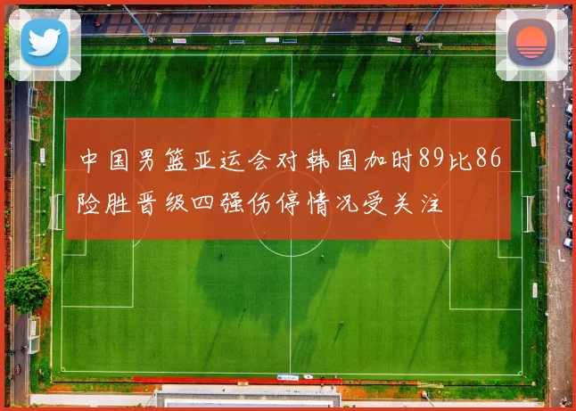 中国男篮亚运会对韩国加时89比86险胜晋级四强伤停情况受关注