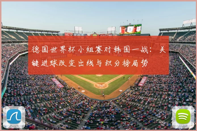 德国世界杯小组赛对韩国一战：关键进球改变出线与积分榜局势