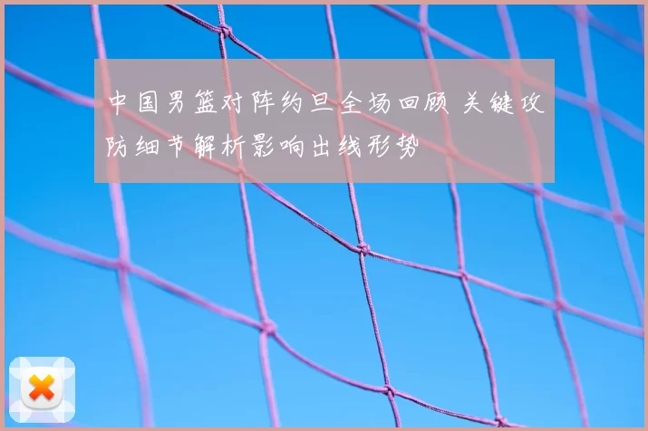 中国男篮对阵约旦全场回顾 关键攻防细节解析影响出线形势