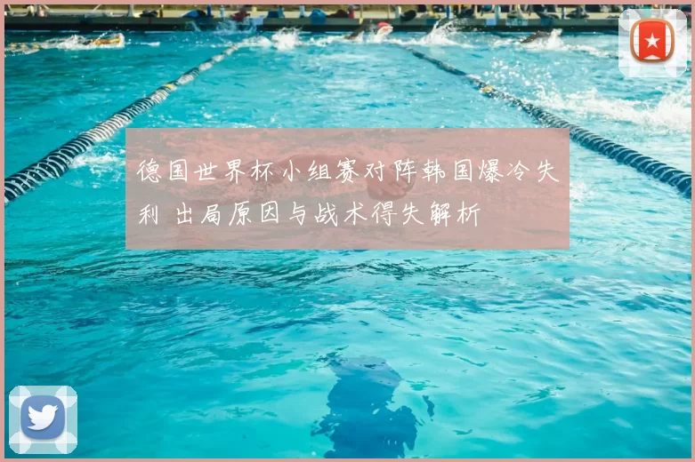 德国世界杯小组赛对阵韩国爆冷失利 出局原因与战术得失解析