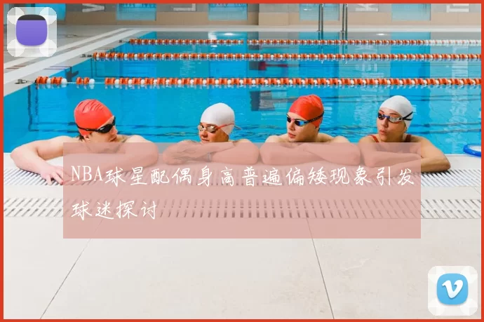 NBA球星配偶身高普遍偏矮现象引发球迷探讨