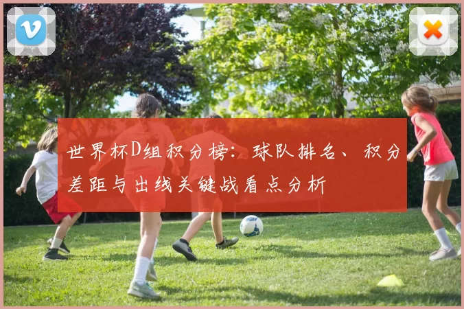 世界杯D组积分榜：球队排名、积分差距与出线关键战看点分析