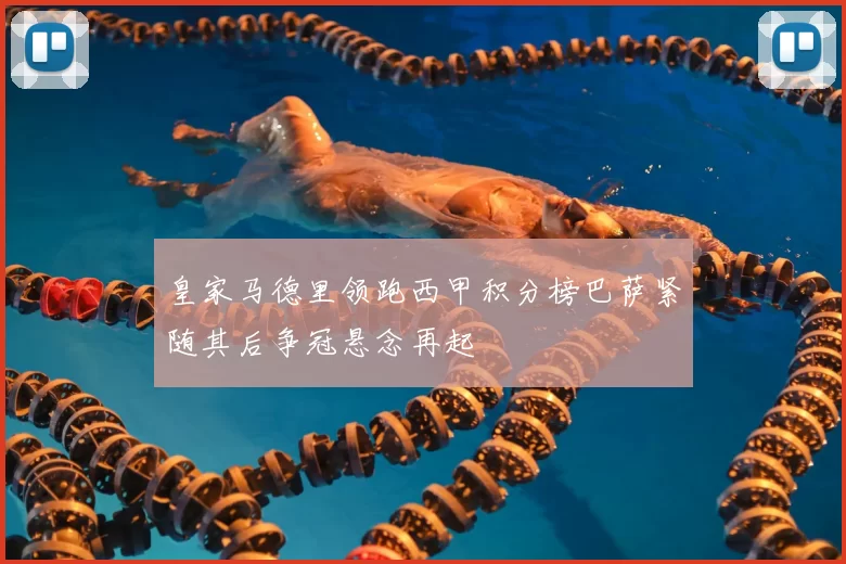 皇家马德里领跑西甲积分榜巴萨紧随其后争冠悬念再起