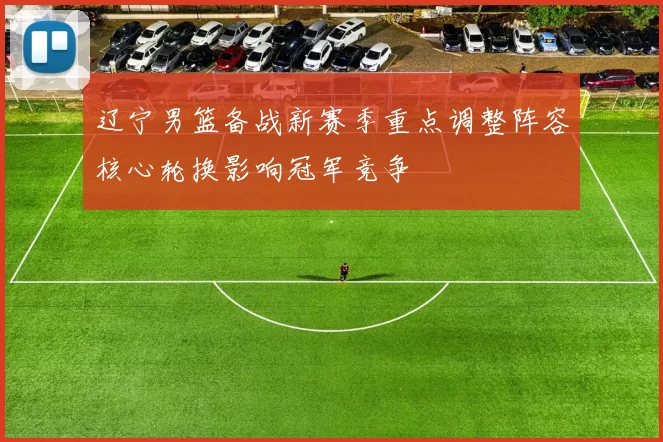 辽宁男篮备战新赛季重点调整阵容核心轮换影响冠军竞争