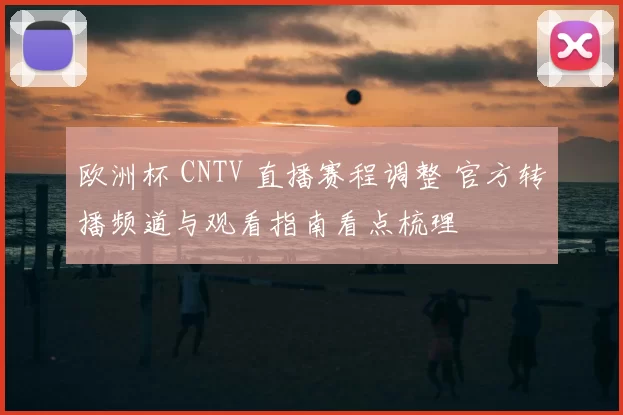 欧洲杯 CNTV 直播赛程调整 官方转播频道与观看指南看点梳理