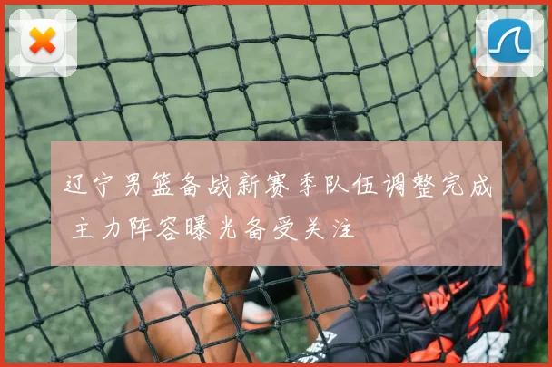 辽宁男篮备战新赛季队伍调整完成 主力阵容曝光备受关注