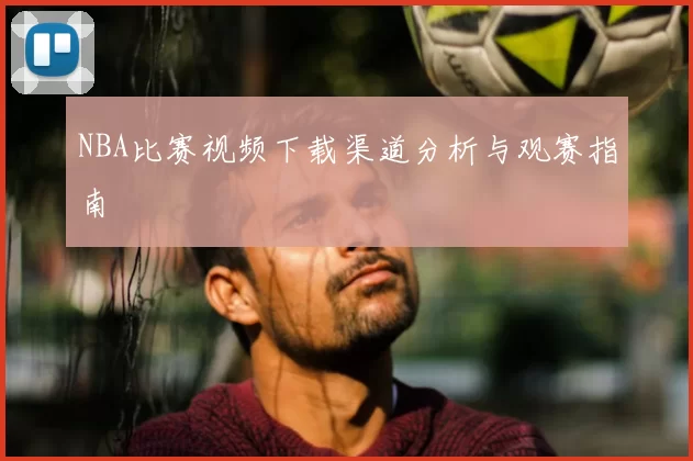 NBA比赛视频下载渠道分析与观赛指南