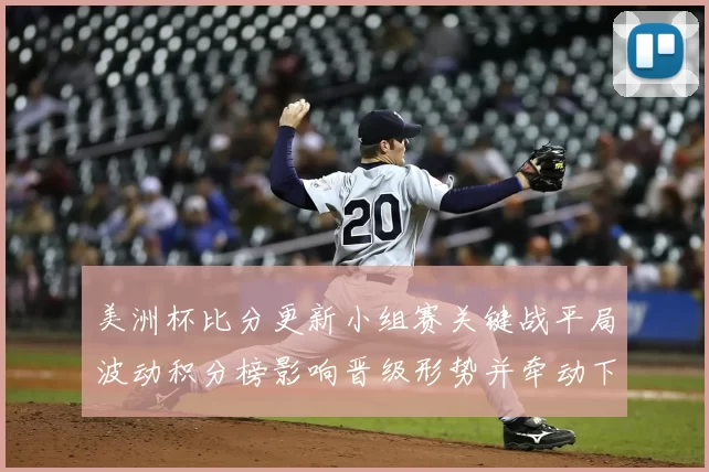 美洲杯比分更新小组赛关键战平局波动积分榜影响晋级形势并牵动下轮对阵