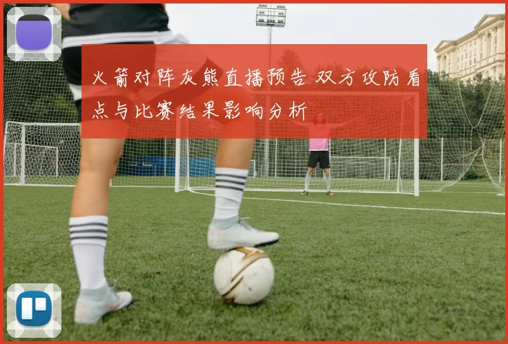 火箭对阵灰熊直播预告 双方攻防看点与比赛结果影响分析