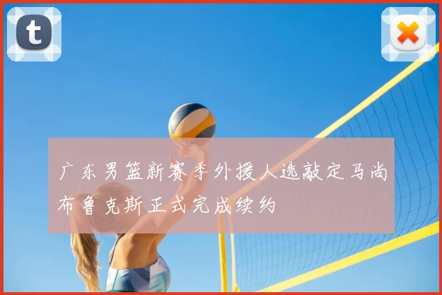 广东男篮新赛季外援人选敲定马尚布鲁克斯正式完成续约