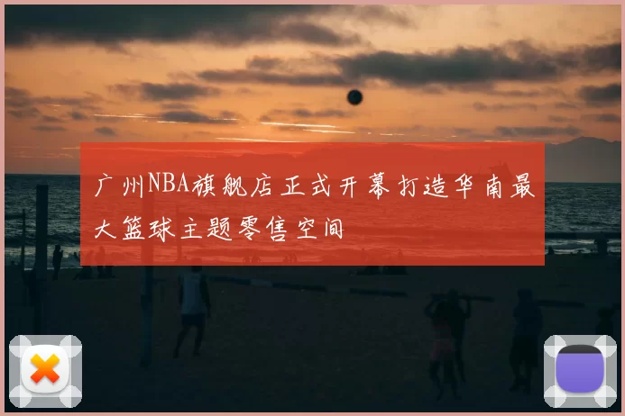 广州NBA旗舰店正式开幕打造华南最大篮球主题零售空间