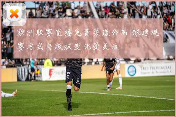 欧洲联赛直播免费渠道公布 球迷观赛方式与版权变化受关注