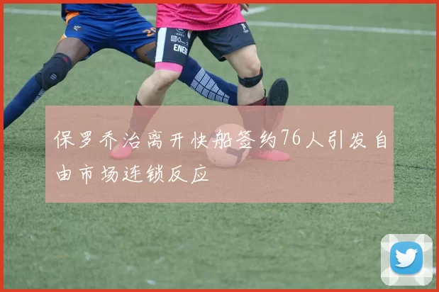 保罗乔治离开快船签约76人引发自由市场连锁反应