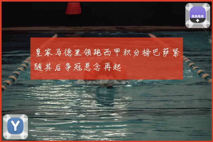 皇家马德里领跑西甲积分榜巴萨紧随其后争冠悬念再起