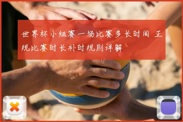世界杯小组赛一场比赛多长时间 正规比赛时长补时规则详解