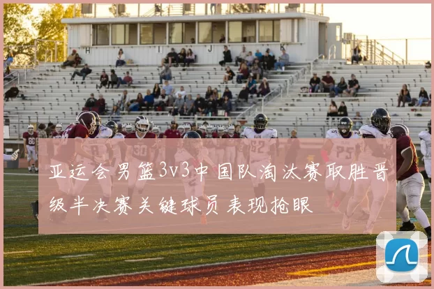 亚运会男篮3v3中国队淘汰赛取胜晋级半决赛关键球员表现抢眼