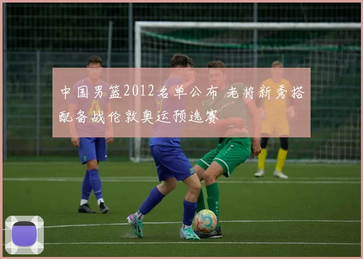 中国男篮2012名单公布 老将新秀搭配备战伦敦奥运预选赛