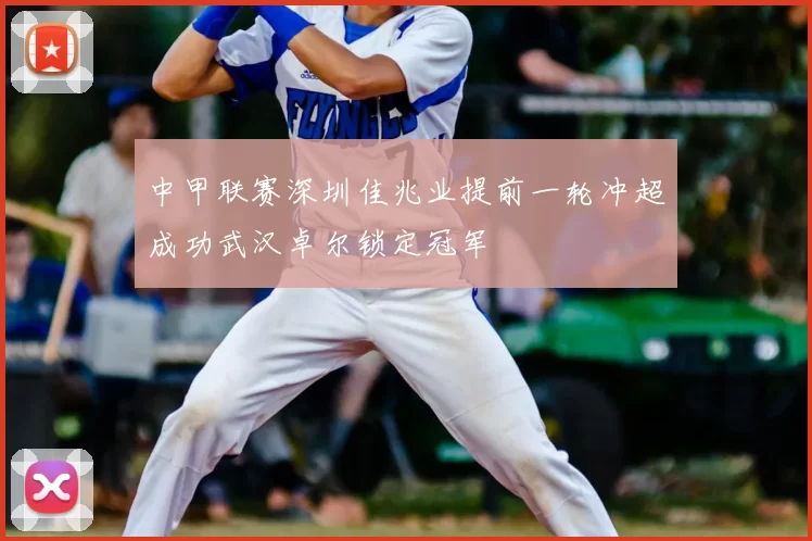 中甲联赛深圳佳兆业提前一轮冲超成功武汉卓尔锁定冠军