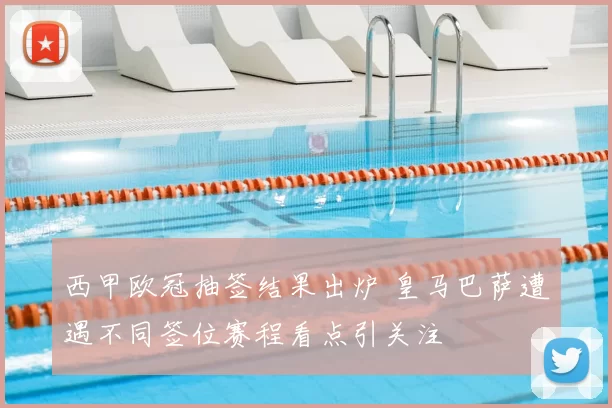 西甲欧冠抽签结果出炉 皇马巴萨遭遇不同签位赛程看点引关注