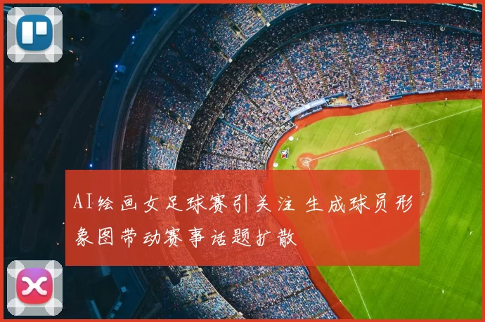 AI绘画女足球赛引关注 生成球员形象图带动赛事话题扩散