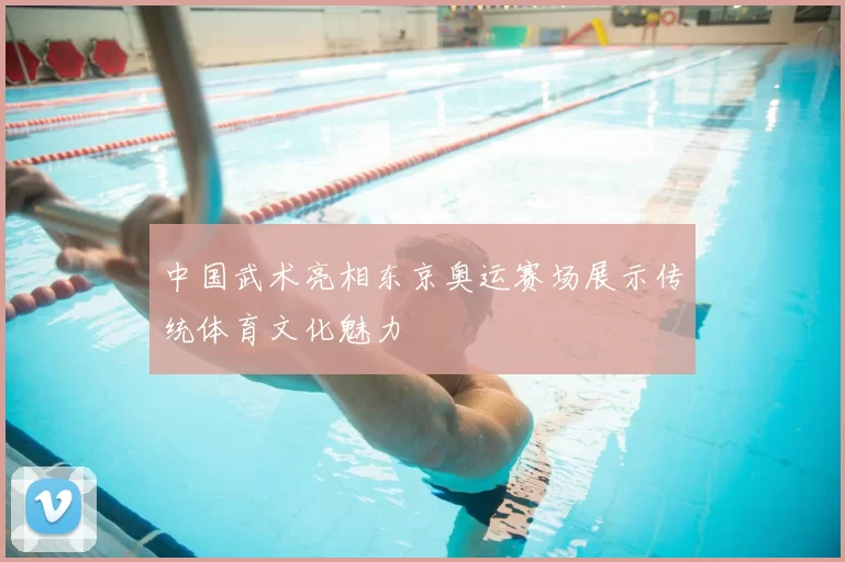 中国武术亮相东京奥运赛场展示传统体育文化魅力