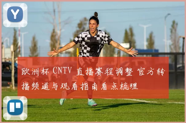 欧洲杯 CNTV 直播赛程调整 官方转播频道与观看指南看点梳理
