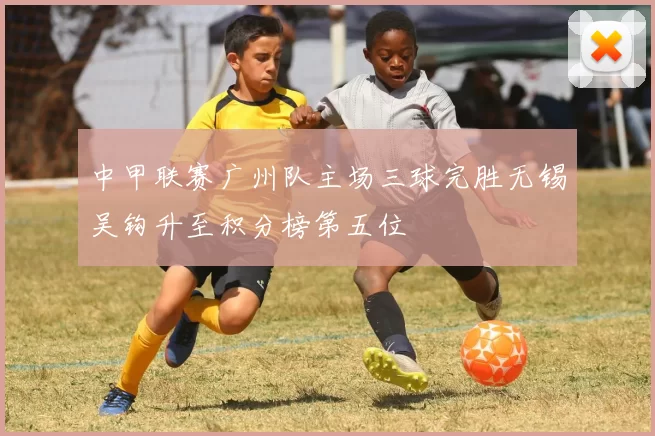 中甲联赛广州队主场三球完胜无锡吴钩升至积分榜第五位