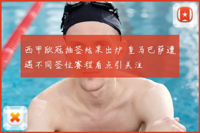 西甲欧冠抽签结果出炉 皇马巴萨遭遇不同签位赛程看点引关注