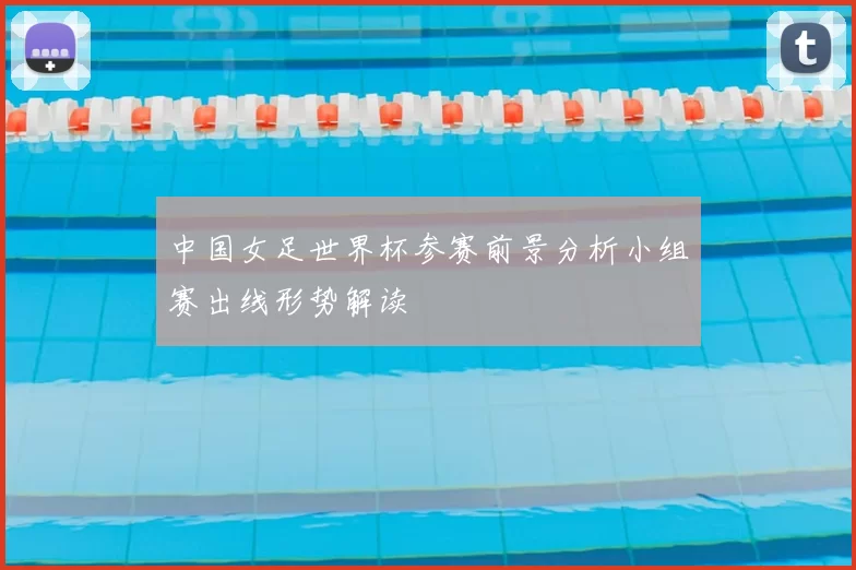 中国女足世界杯参赛前景分析小组赛出线形势解读