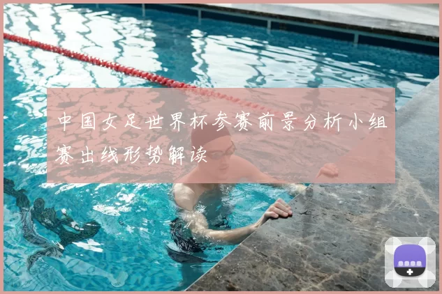 中国女足世界杯参赛前景分析小组赛出线形势解读