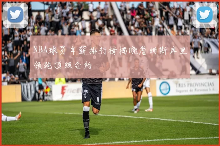 NBA球员年薪排行榜揭晓詹姆斯库里领跑顶级合约