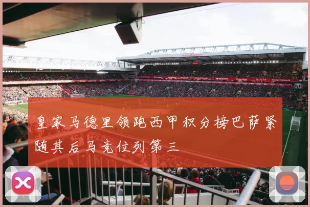 皇家马德里领跑西甲积分榜巴萨紧随其后马竞位列第三