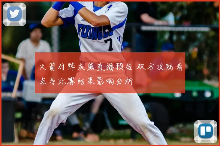火箭对阵灰熊直播预告 双方攻防看点与比赛结果影响分析