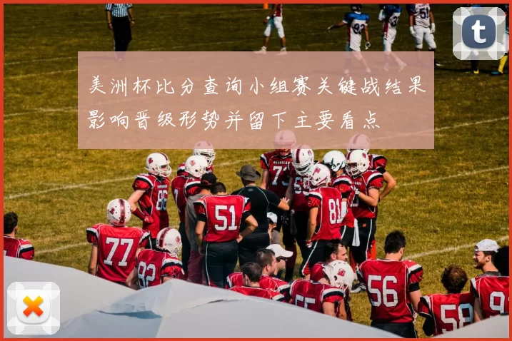 美洲杯比分查询小组赛关键战结果影响晋级形势并留下主要看点