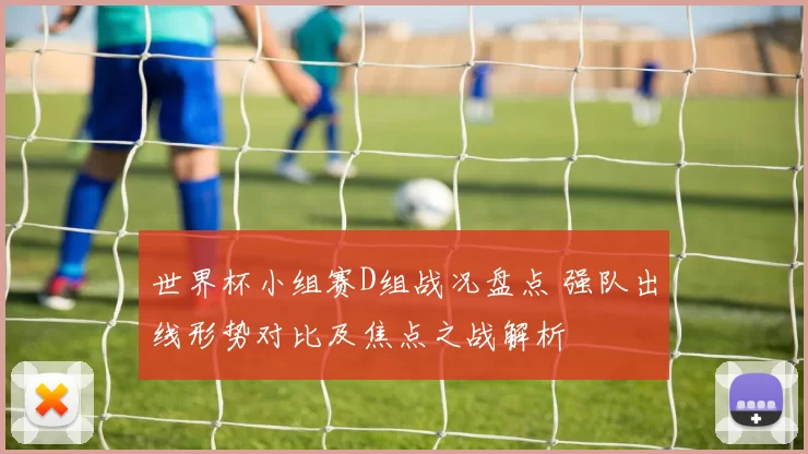 世界杯小组赛D组战况盘点 强队出线形势对比及焦点之战解析