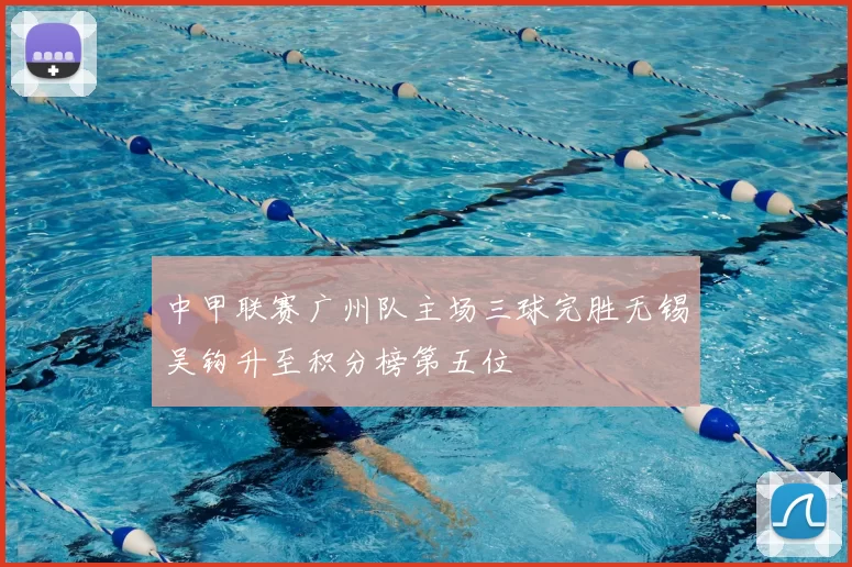 中甲联赛广州队主场三球完胜无锡吴钩升至积分榜第五位