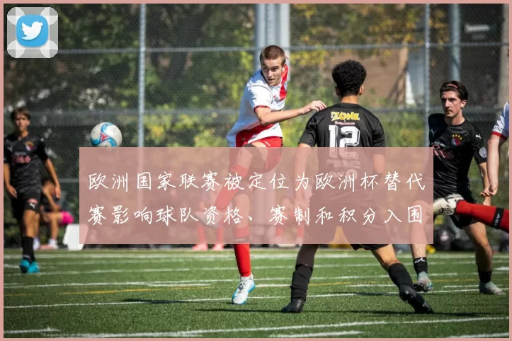 欧洲国家联赛被定位为欧洲杯替代赛影响球队资格、赛制和积分入围