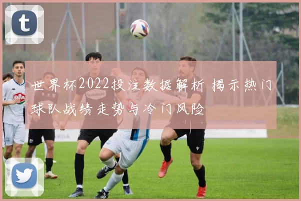 世界杯2022投注数据解析 揭示热门球队战绩走势与冷门风险