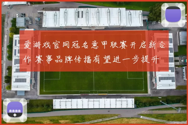 爱游戏官网冠名意甲联赛开启新合作 赛事品牌传播有望进一步提升