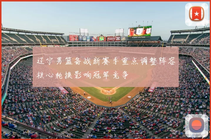 辽宁男篮备战新赛季重点调整阵容核心轮换影响冠军竞争