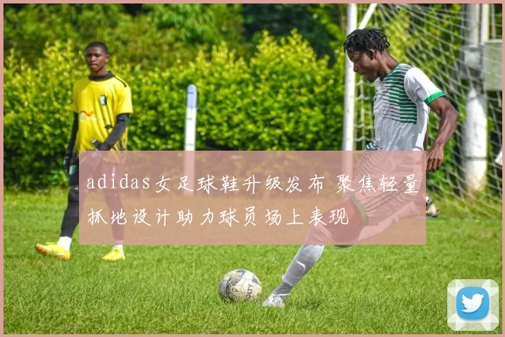 adidas女足球鞋升级发布 聚焦轻量抓地设计助力球员场上表现
