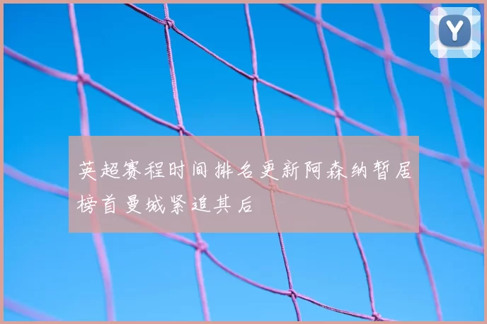 英超赛程时间排名更新阿森纳暂居榜首曼城紧追其后