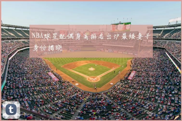 NBA球星配偶身高排名出炉最矮妻子身份揭晓